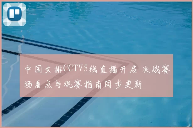 中国女排CCTV5线直播开启 决战赛场看点与观赛指南同步更新