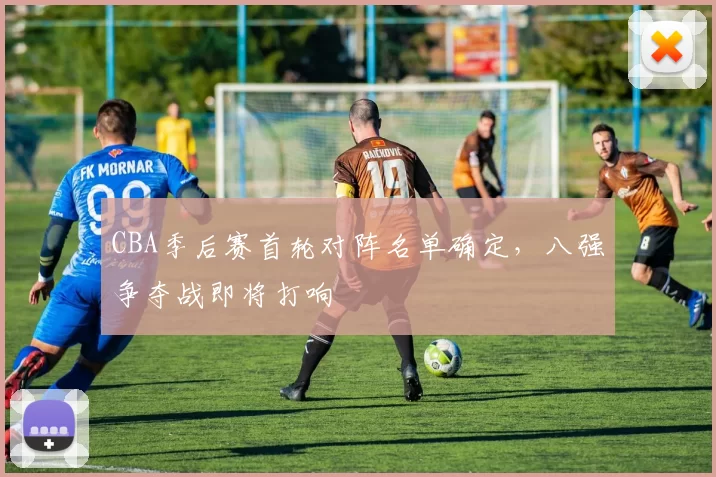 CBA季后赛首轮对阵名单确定，八强争夺战即将打响
