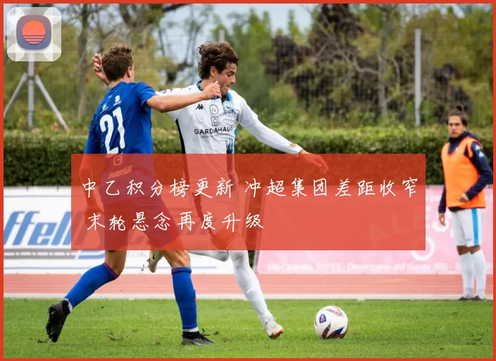 中乙积分榜更新 冲超集团差距收窄 末轮悬念再度升级