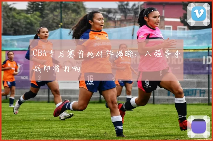 CBA季后赛首轮对阵揭晓,八强争夺战即将打响