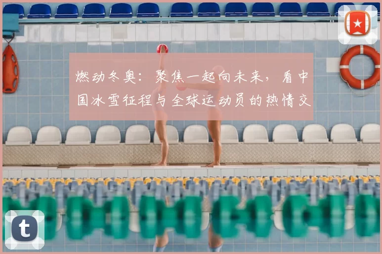 燃动冬奥:聚焦一起向未来,看中国冰雪征程与全球运动员的热情交融