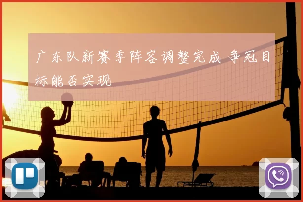 广东队新赛季阵容调整完成 争冠目标能否实现