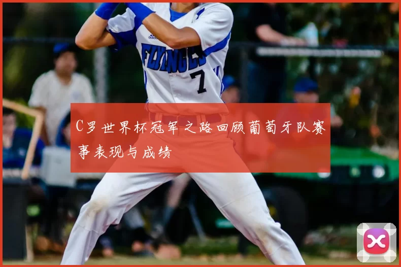 C罗世界杯冠军之路回顾葡萄牙队赛事表现与成绩