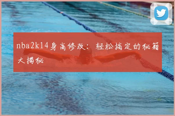 nba2k14身高修改:轻松搞定的秘籍大揭秘