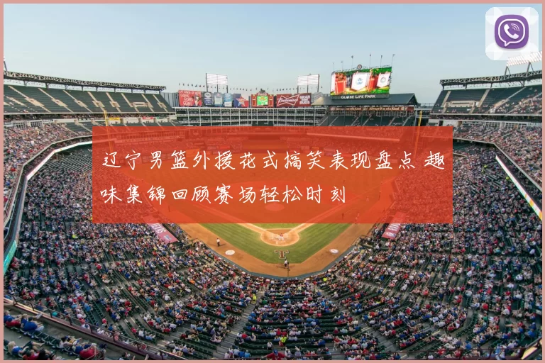 辽宁男篮外援花式搞笑表现盘点 趣味集锦回顾赛场轻松时刻