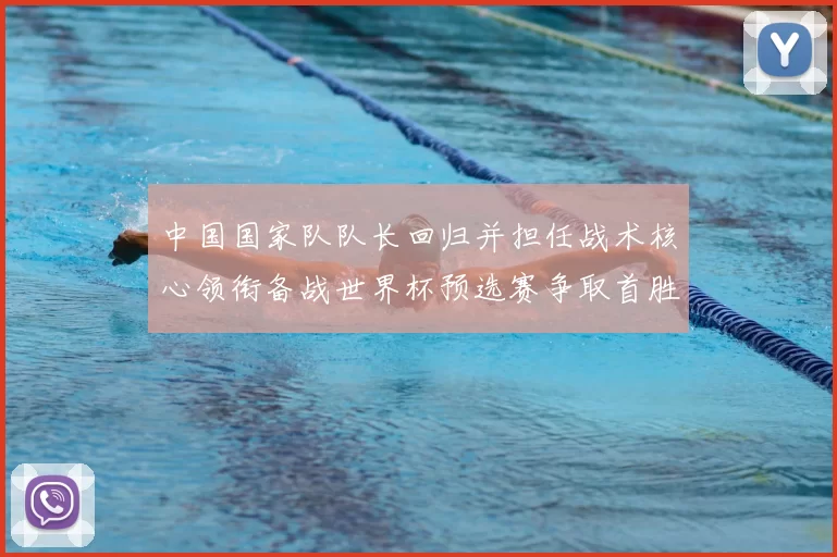 中国国家队队长回归并担任战术核心领衔备战世界杯预选赛争取首胜