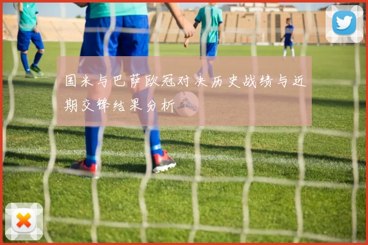 国米与巴萨欧冠对决历史战绩与近期交锋结果分析