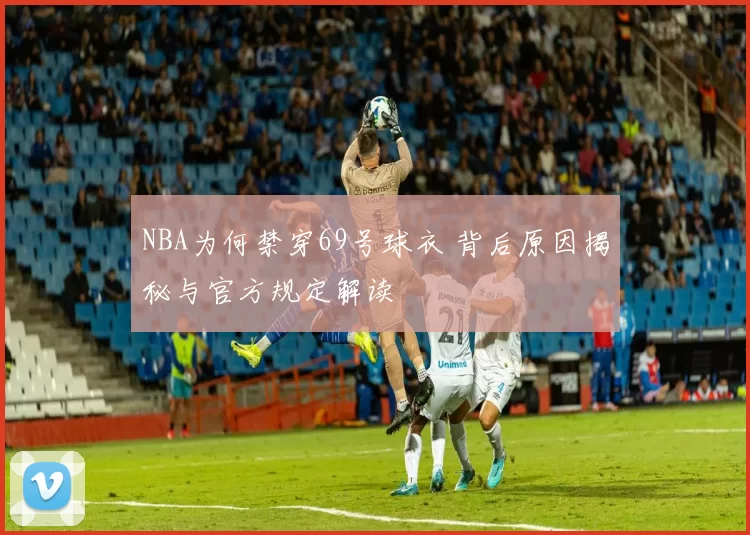 NBA为何禁穿69号球衣 背后原因揭秘与官方规定解读