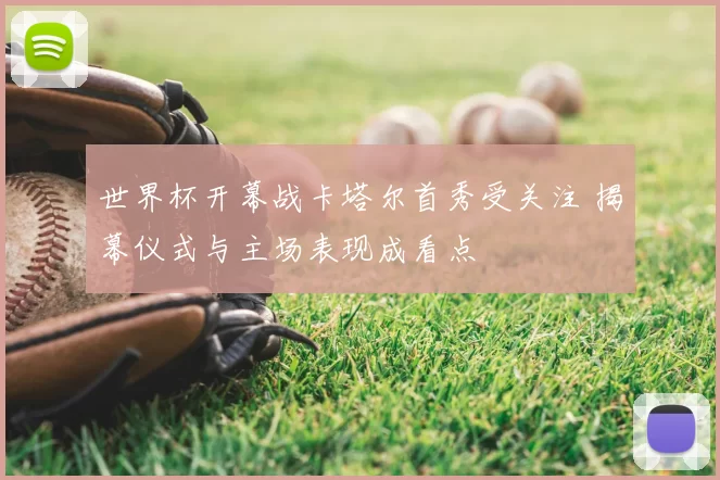 世界杯开幕战卡塔尔首秀受关注 揭幕仪式与主场表现成看点