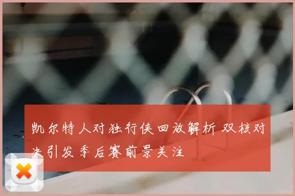 凯尔特人对独行侠回放解析 双核对决引发季后赛前景关注