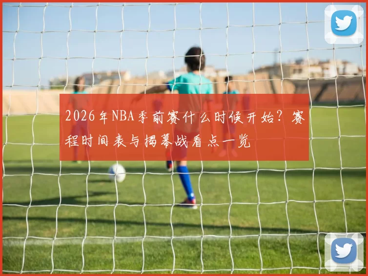 2026年NBA季前赛什么时候开始？赛程时间表与揭幕战看点一览