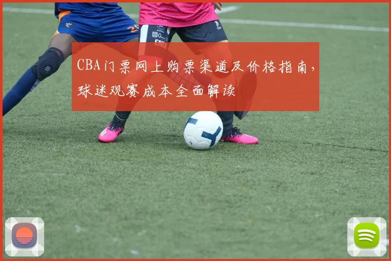 CBA门票网上购票渠道及价格指南，球迷观赛成本全面解读