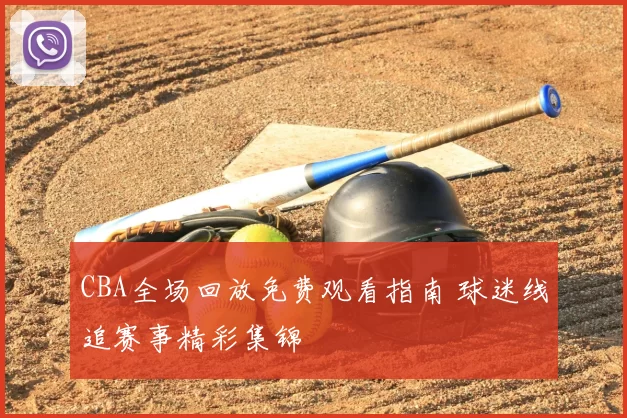 CBA全场回放免费观看指南 球迷线追赛事精彩集锦