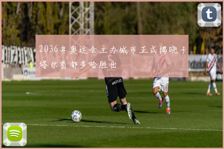 2036年奥运会主办城市正式揭晓卡塔尔首都多哈胜出