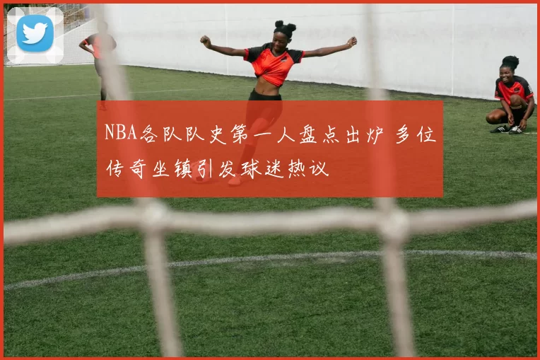 NBA各队队史第一人盘点出炉 多位传奇坐镇引发球迷热议