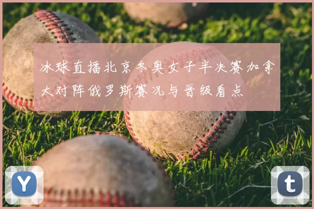 冰球直播北京冬奥女子半决赛加拿大对阵俄罗斯赛况与晋级看点