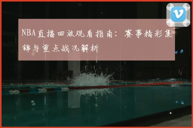 NBA直播回放观看指南:赛事精彩集锦与重点战况解析