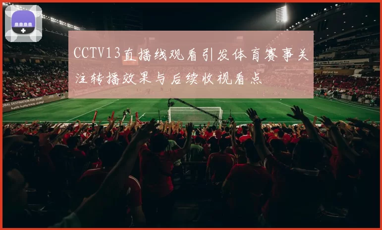 CCTV13直播线观看引发体育赛事关注转播效果与后续收视看点