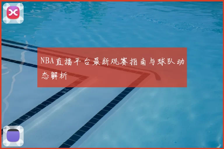 NBA直播平台最新观赛指南与球队动态解析