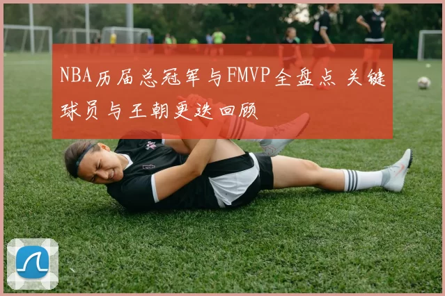 NBA历届总冠军与FMVP全盘点 关键球员与王朝更迭回顾