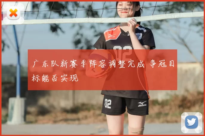 广东队新赛季阵容调整完成 争冠目标能否实现