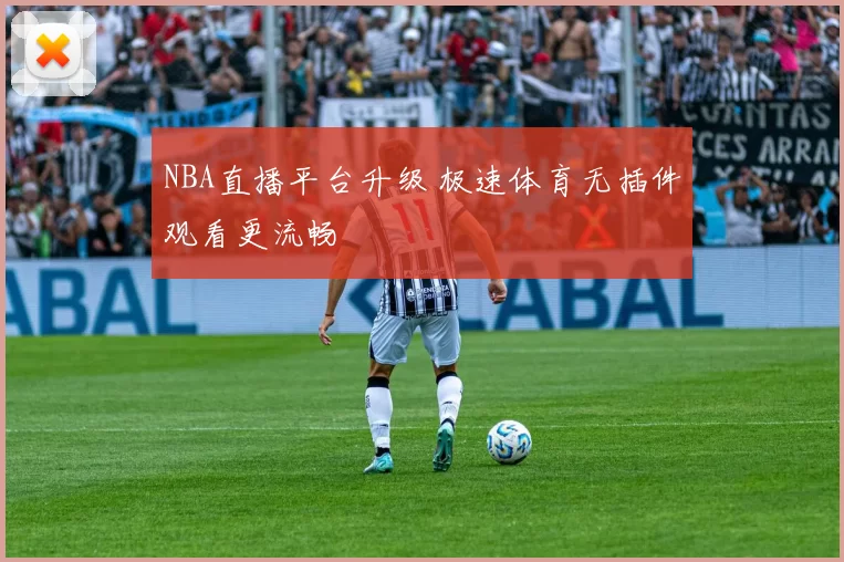 NBA直播平台升级 极速体育无插件观看更流畅