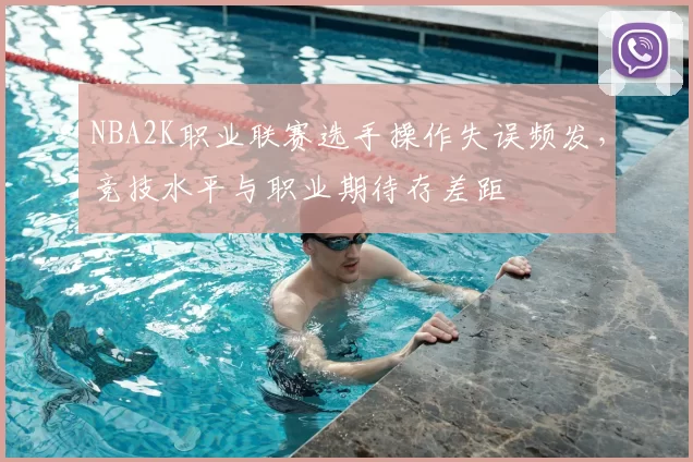 NBA2K职业联赛选手操作失误频发，竞技水平与职业期待存差距