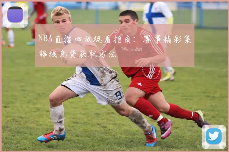NBA直播回放观看指南：赛事精彩集锦线免费获取方法