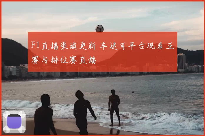F1直播渠道更新 车迷可平台观看正赛与排位赛直播