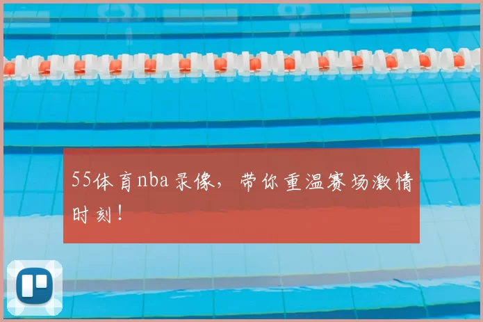 55体育nba录像，带你重温赛场激情时刻！