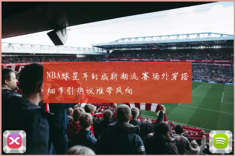 NBA球星耳钉成新潮流 赛场外穿搭细节引热议谁带风向