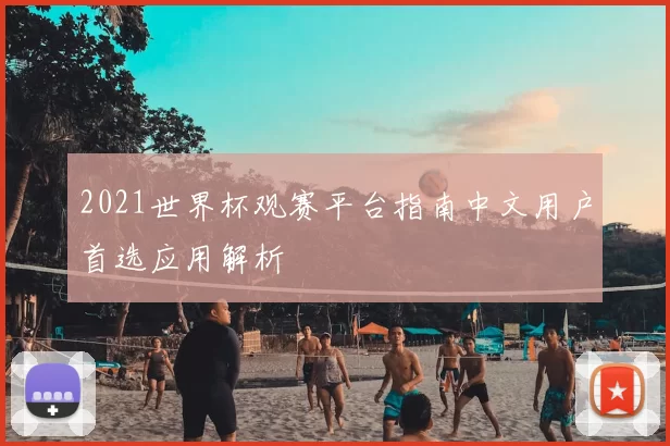 2021世界杯观赛平台指南中文用户首选应用解析