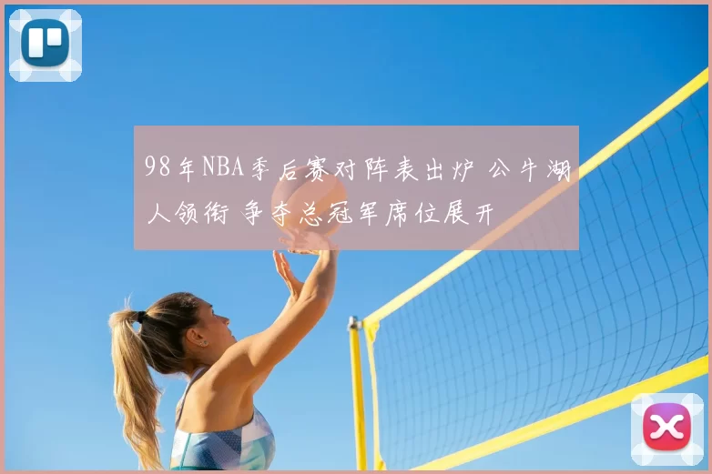 98年NBA季后赛对阵表出炉 公牛湖人领衔 争夺总冠军席位展开