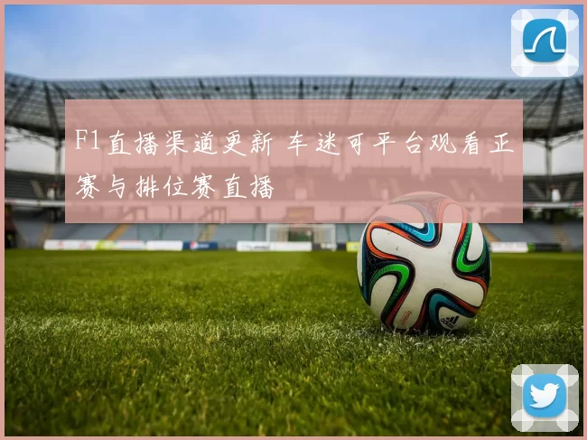 F1直播渠道更新 车迷可平台观看正赛与排位赛直播