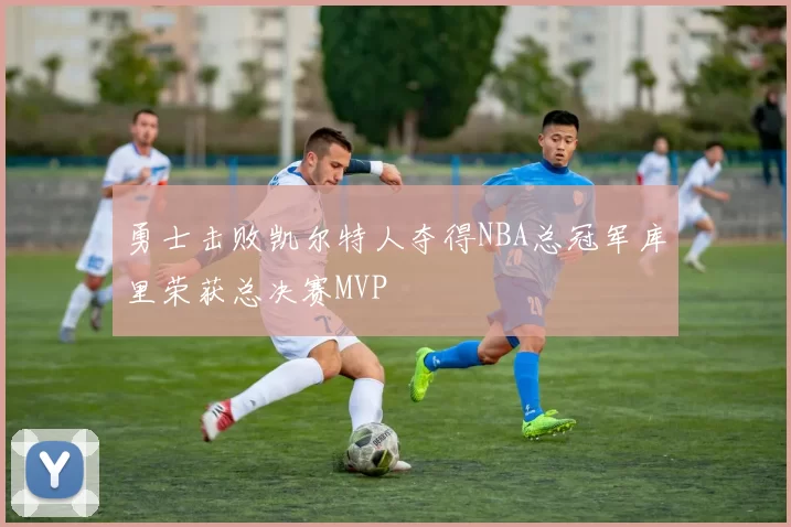 勇士击败凯尔特人夺得NBA总冠军库里荣获总决赛MVP