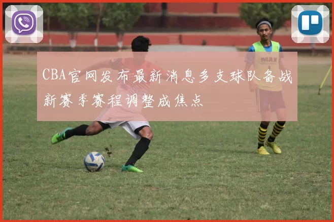 CBA官网发布最新消息多支球队备战新赛季赛程调整成焦点