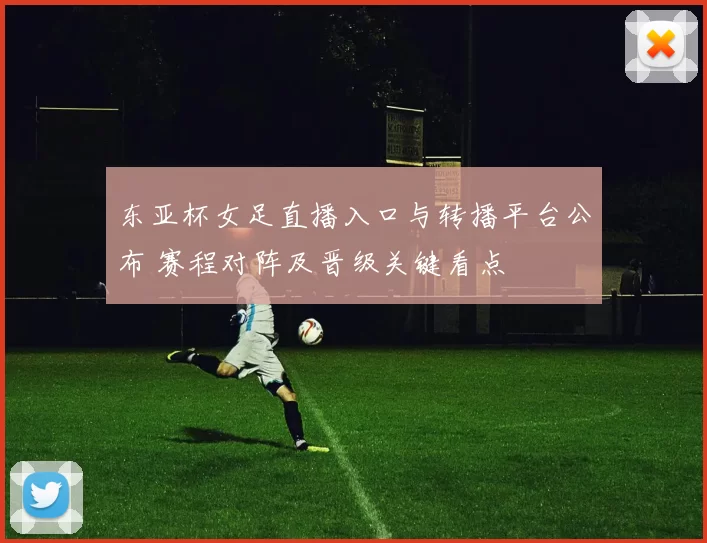 东亚杯女足直播入口与转播平台公布 赛程对阵及晋级关键看点