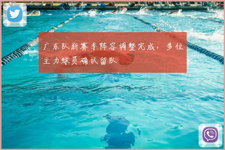 广东队新赛季阵容调整完成，多位主力球员确认留队