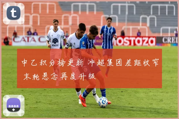 中乙积分榜更新 冲超集团差距收窄 末轮悬念再度升级