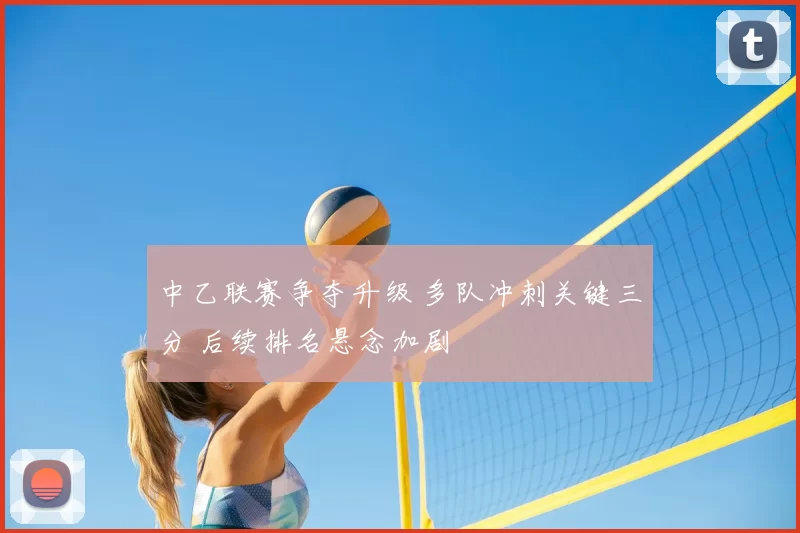 中乙联赛争夺升级 多队冲刺关键三分 后续排名悬念加剧