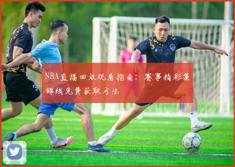 NBA直播回放观看指南：赛事精彩集锦线免费获取方法