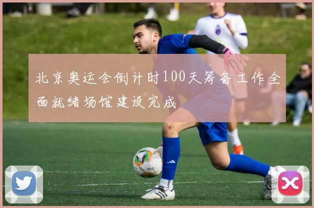 北京奥运会倒计时100天筹备工作全面就绪场馆建设完成