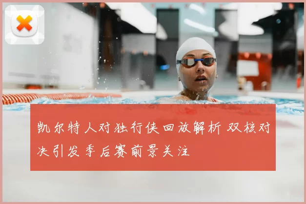 凯尔特人对独行侠回放解析 双核对决引发季后赛前景关注