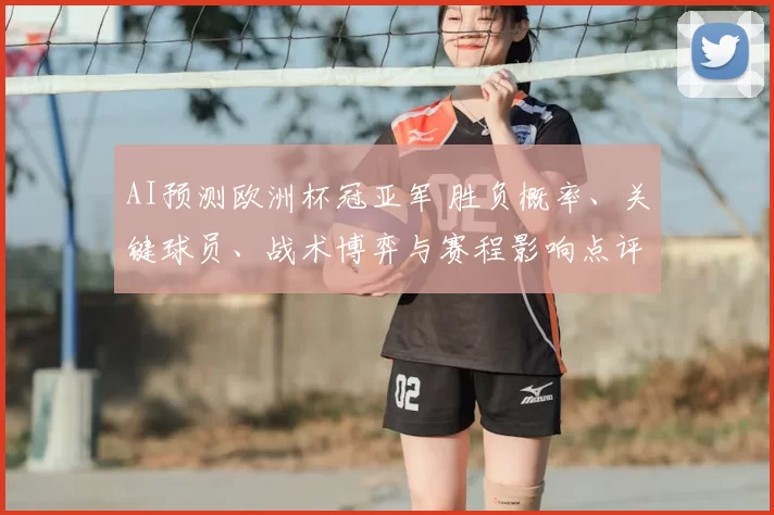 AI预测欧洲杯冠亚军 胜负概率、关键球员、战术博弈与赛程影响点评