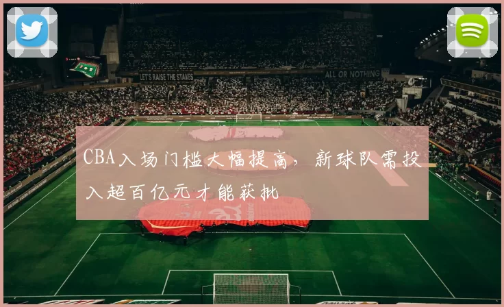 CBA入场门槛大幅提高，新球队需投入超百亿元才能获批
