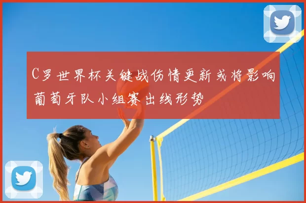 C罗世界杯关键战伤情更新或将影响葡萄牙队小组赛出线形势