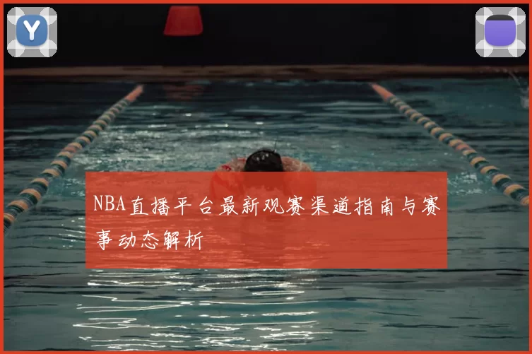 NBA直播平台最新观赛渠道指南与赛事动态解析