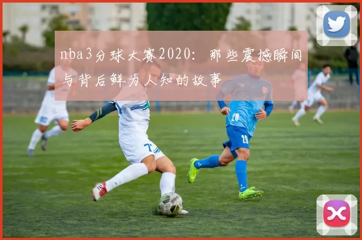 nba3分球大赛2020：那些震撼瞬间与背后鲜为人知的故事