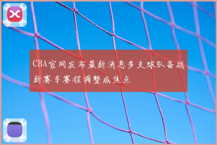 CBA官网发布最新消息多支球队备战新赛季赛程调整成焦点