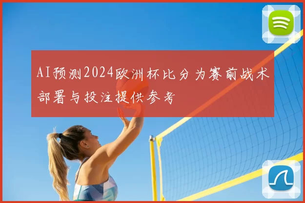 AI预测2024欧洲杯比分为赛前战术部署与投注提供参考